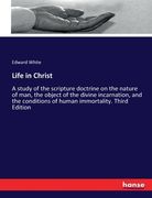 Life in Christ: A study of the scripture doctrine on the nature of man, the object of the divine incarnation, and the conditions of hu