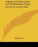 a memoir of chirk castle and the myddelton family: a.d. 1011 to a.d. 1859 (1859) (en Inglés)