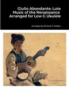 Giulio Abondante: Lute Music of the Renaissance Arranged for Low G Ukulele