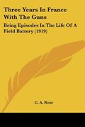 three years in france with the guns: being episodes in the life of a field battery (1919) (en Inglés)