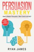 Persuasion: Mastery- How to Master Persuasion, Mind Control and NLP (Persuasion Series) (Volume 2) (en Inglés)