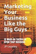 Marketing Your Business Like the Big Guys: 12 Must-Do Tactics to Grow Your Business (en Inglés)