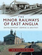 The Minor Railways of East Anglia: Development Demise and Destiny (en Inglés)