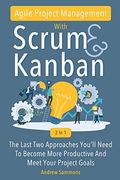 Agile Project Management With Scrum + Kanban 2 in 1: The Last 2 Approaches You'Ll Need to Become More Productive and Meet Your Project Goals