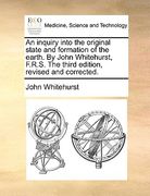 an inquiry into the original state and formation of the earth. by john whitehurst, f.r.s. the third edition, revised and corrected.