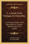 C. Cornelii Taciti Dialogus De Oratoribus: A Corruptelis Nuper Illatis Repurgatus Ex Lipsiana Editione Anni 1574 (1830) (en Latin)