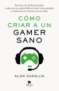 Cómo Criar a un Gamer Sano: Pon fin a las Luchas de Poder, Acaba con los Malos Hábitos Frente a las Pantallas y Transforma la Relación con tus Hijos