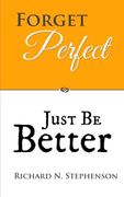Forget Perfect, Just Be Better: 101 Simple Ways to Grow in Relationships, at Work, in Life, and Through God