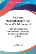Aachener Stadtrechnungen Aus Dem XIV Jahrhundert: Nach Den Stadtarchiv Urkunden Mit Einleitung, Registern Und Glossar (1866) (en Alemán)