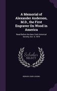 A Memorial of Alexander Anderson, M.D., the First Engraver On Wood in America: Read Before the New York Historical Society, Oct. 5, 1870 (en Inglés)