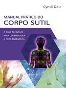 Manual Pratico do Corpo Sutil: O Guia Definitivo Para Compreender a Cura Energetica (en Portugués)