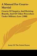 a manual for courts-martial: courts of inquiry, and retiring boards, and of other procedure under military law (1908) (en Inglés)