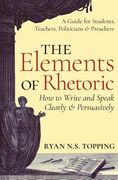 The Elements of Rhetoric -- how to Write and Speak Clearly and Persuasively: A Guide for Students, Teachers, Politicians & Preachers (en Inglés)