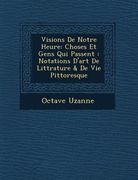 Visions de Notre Heure: Choses Et Gens Qui Passent: Notations D'Art de Litt Rature & de Vie Pittoresque (en Francés)
