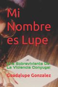 Mi Nombre es Lupe. Una Sobreviviente De La Violencia Conyugal