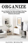 Organize: How to Declutter Your Home and Keep It That Way (How to Manage Your Day and to Become More Productive and Successful) (en Inglés)