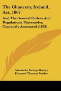 the chancery, ireland, act, 1867: and the general orders and regulations thereunder, copiously annotated (1868) (en Inglés)