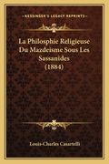 La Philosphie Religieuse Du Mazdeisme Sous Les Sassanides (1884) (en Francés)