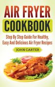 Air Fryer Cookbook: Step By Step Guide For Healthy, Easy And Delicious Air Fryer Recipes (en Inglés)