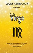 Lucky Astrology - Virgo: Tapping into the Powers of Your Sun Sign for Greater Luck, Happiness, Health, Abundance & Love (Lucky Astrology Series)