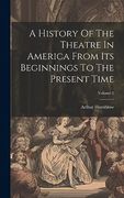 A History of the Theatre in America From its Beginnings to the Present Time; Volume 1 (en Inglés)