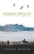 hearing birds fly,a nomadic year in mongolia