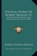 poetical works of robert bridges v5: the christian captives and humors of the court (1902) (en Inglés)