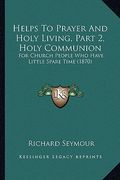helps to prayer and holy living, part 2, holy communion: for church people who have little spare time (1870)