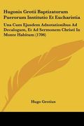 hugonis grotii baptizatorum puerorum institutio et eucharistia: una cum ejusdem adnotationibus ad decalogum, et ad sermonem christi in monte habitum ( (en Inglés)