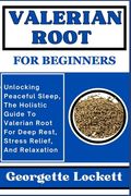 Valerian Root for Beginners: Unlocking Peaceful Sleep, The Holistic Guide To Valerian Root For Deep Rest, Stress Relief, And Relaxation (en Inglés)