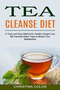 Tea Cleanse Diet: My Favorite Detox Teas to Boost Your Metabolism (A Tasty and Easy Method for Healthy Weight Loss) (en Inglés)