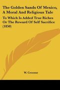 the golden sands of mexico, a moral and religious tale: to which is added true riches or the reward of self sacrifice (1850) (en Inglés)