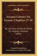 Arcanes Celestes V6, Genese, Chapitres 27-30: De L'Ecriture Sainte Ou Parole Du Seigneur Devoiles (1891) (in French)