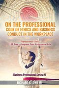 On the Professional Code of Ethics and Business Conduct in the Workplace: Professional Ethics:  100 Tips to Improve Your Professional Life: Volume 1 (Business Professional)