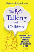 The art of Talking With Children: The Simple Keys to Nurturing Kindness, Creativity, and Confidence in Kids 