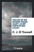 The Life of the Blessed Virgin Mary: As Set Forth in Her Litany