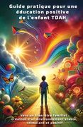 Guide pratique pour une éducation positive de l'enfant TDAH: Vers un Bien-Être Familial: Création d'un Environnement Stable, Stimulant et Positif (en Francés)