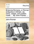 britannia romana, or roman antiquities in britain, viz. coins, camps, and publick roads. ... by john pointer, ...