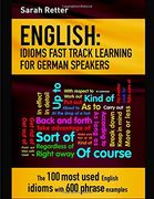 English: Idioms Fast Track Learning for German Speakers: The 100 most used English idioms with 600 phrase examples.