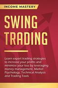 Swing Trading: Learn Expert Trading Strategies to Increase Your Profits and Minimize Your Loss by Leveraging Money Management, Market Psychology, Technical Analysis and Trading Tools 