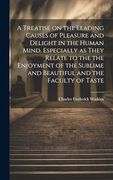 A Treatise on the Leading Causes of Pleasure and Delight in the Human Mind. Especially as They Relate to the the Enjoyment of the Sublime and Beautiful and the Faculty of Taste (en Inglés)