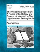 the wheeling bridge suit: a notice of its history and objects, addressed to the legislature of pennsylvania (en Inglés)