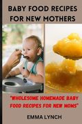 Baby Food Recipes for New Mothers: "Wholesome Homemade Baby Food Recipes for New Moms" (en Inglés)