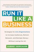 Run it Like a Business: Strategies for Arts Organizations to Increase Audiences, Remain Relevant, and Multiply Money--Without Losing the art (en Inglés)
