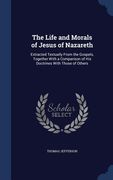 The Life and Morals of Jesus of Nazareth: Extracted Textually From the Gospels, Together With a Comparison of His Doctrines With Those of Others (en Inglés)