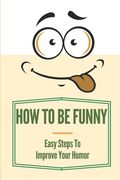 How To Be Funny: Easy Steps To Improve Your Humor: How To Be A Witty Person (en Inglés)