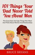 101 Things Your Dad Never Told You About Men: The Good, Bad, And Ugly Things Men Want And Think About Women And Relationships (en Inglés)