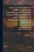 Select Discourses of Sereno Edwards Dwight, Pastor of Park Street Church, Boston, and President of Hamilton College, in new York (en Inglés)