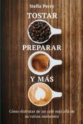 Tostar, Preparar y Más: Cómo Disfrutar de un Café más Allá de su Rutina Mañanera