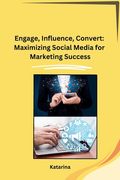 Engage, Influence, Convert: Maximizing Social Media for Marketing Success (en Inglés)